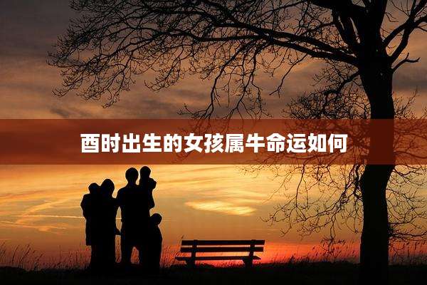酉时出生的女孩属牛命运如何