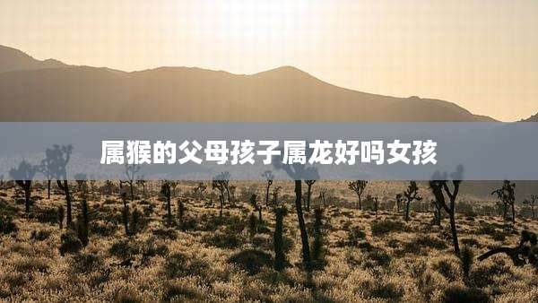 属猴的父母孩子属龙好吗女孩