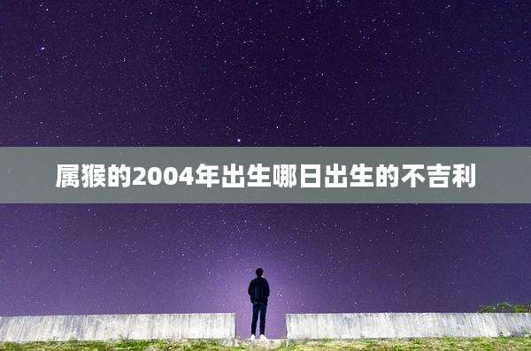 属猴的2004年出生哪日出生的不吉利