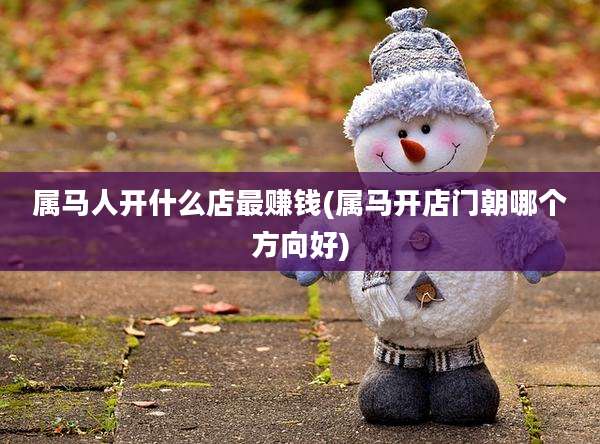 属马人开什么店最赚钱(属马开店门朝哪个方向好)