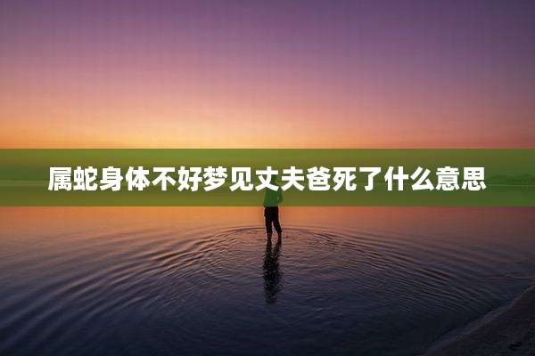 属蛇身体不好梦见丈夫爸死了什么意思