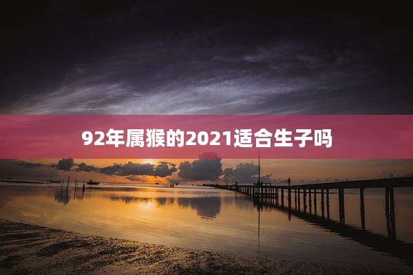 92年属猴的2021适合生子吗