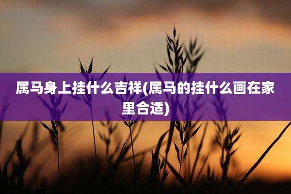 属马身上挂什么吉祥(属马的挂什么画在家里合适)