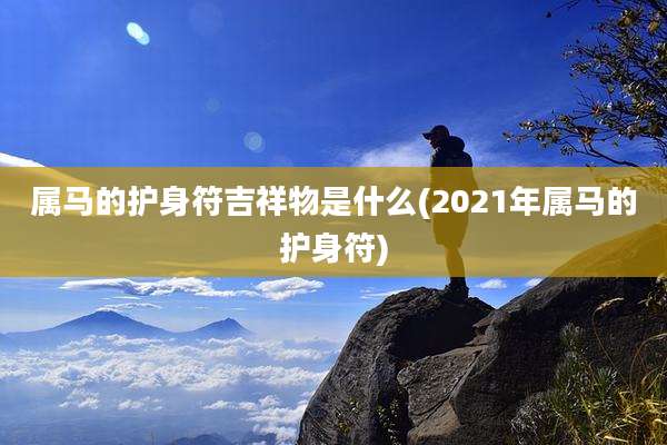 属马的护身符吉祥物是什么(2021年属马的护身符)