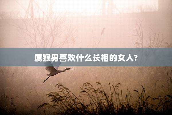 属猴男喜欢什么长相的女人?