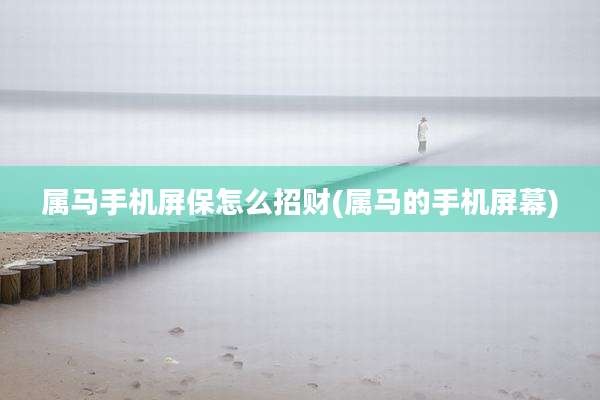 属马手机屏保怎么招财(属马的手机屏幕)