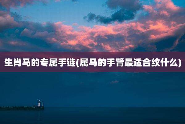 生肖马的专属手链(属马的手臂最适合纹什么)