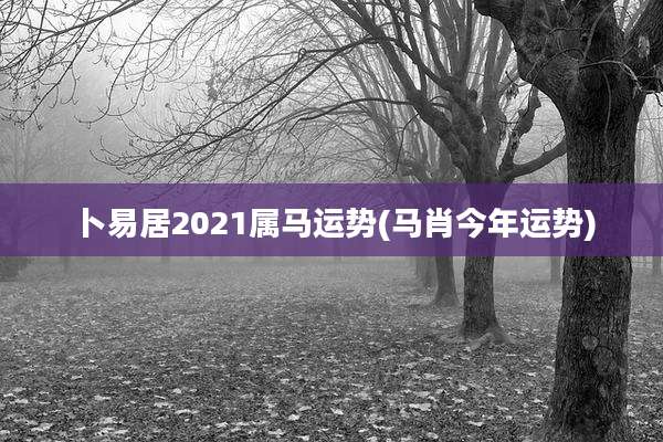 卜易居2021属马运势(马肖今年运势)