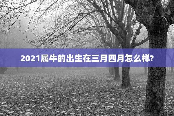2021属牛的出生在三月四月怎么样?