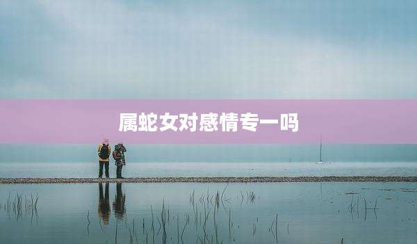 属蛇女对感情专一吗