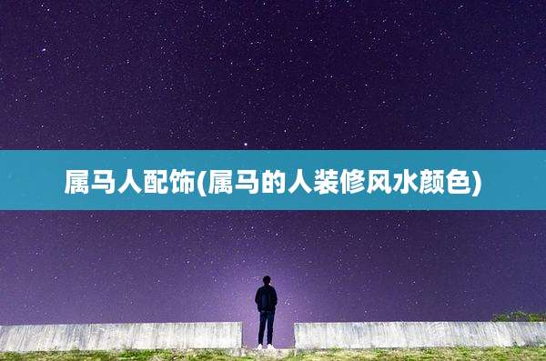 属马人配饰(属马的人装修风水颜色)