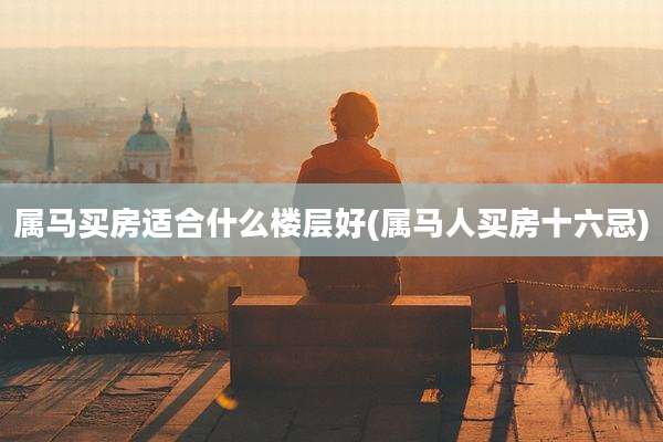 属马买房适合什么楼层好(属马人买房十六忌)