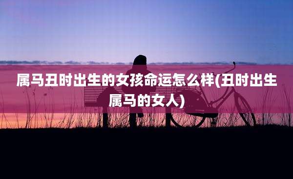 属马丑时出生的女孩命运怎么样(丑时出生属马的女人)