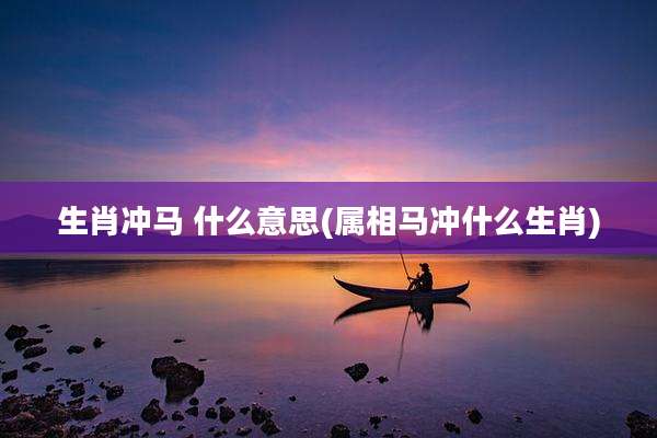 生肖冲马 什么意思(属相马冲什么生肖)