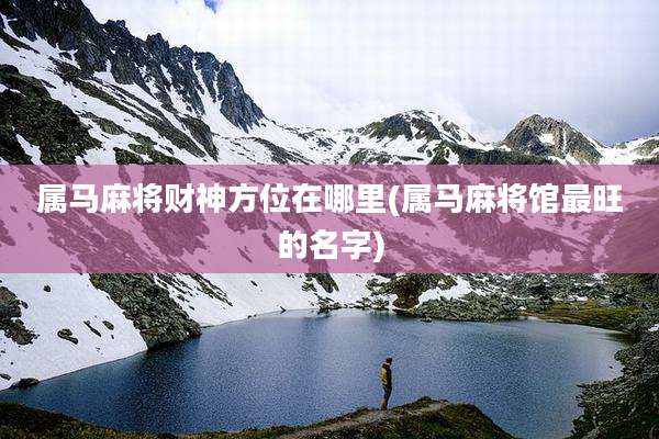 属马麻将财神方位在哪里(属马麻将馆最旺的名字)