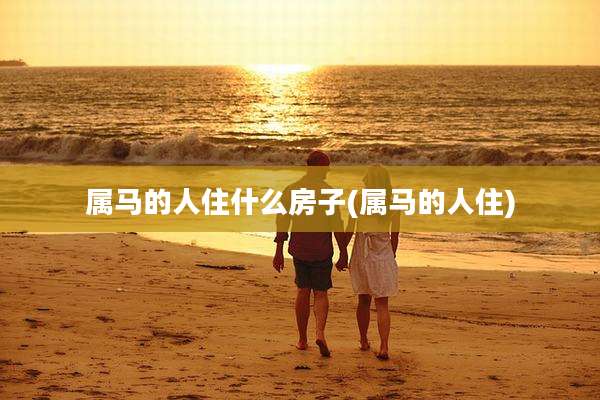 属马的人住什么房子(属马的人住)