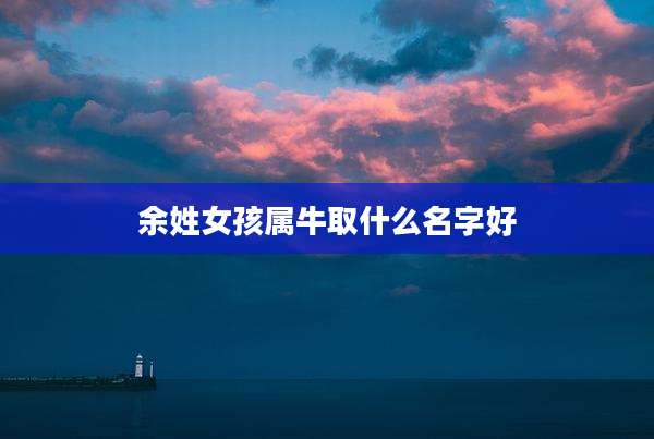 余姓女孩属牛取什么名字好