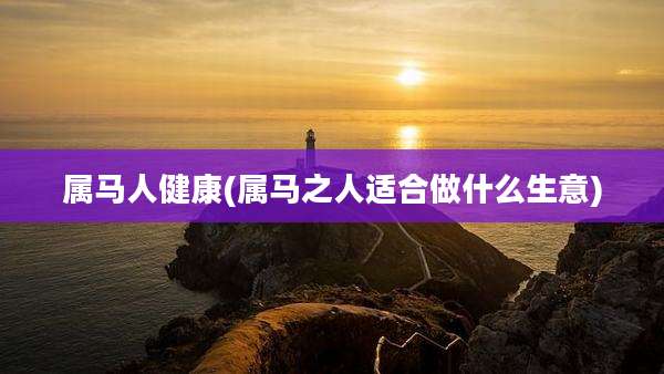 属马人健康(属马之人适合做什么生意)