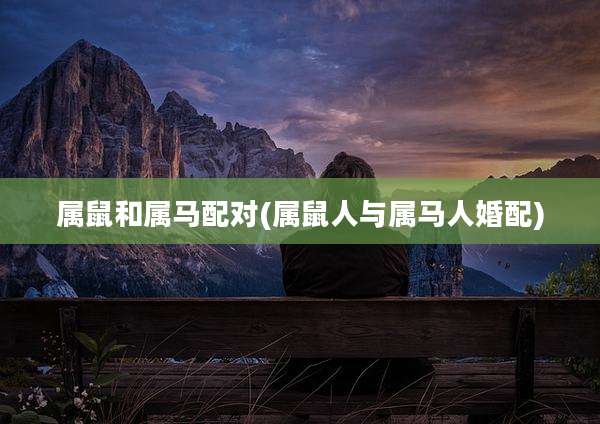 属鼠和属马配对(属鼠人与属马人婚配)