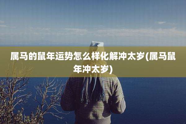 属马的鼠年运势怎么样化解冲太岁(属马鼠年冲太岁)