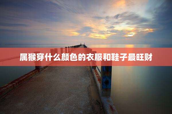 属猴穿什么颜色的衣服和鞋子最旺财