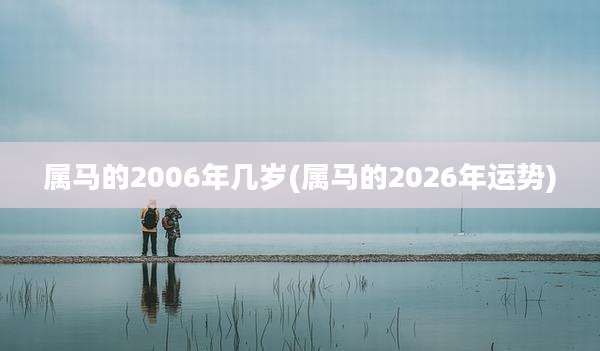 属马的2006年几岁(属马的2026年运势)