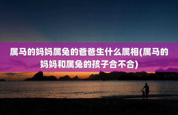 属马的妈妈属兔的爸爸生什么属相(属马的妈妈和属兔的孩子合不合)