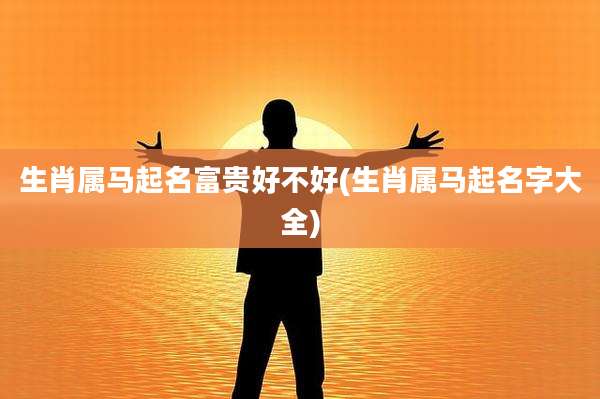 生肖属马起名富贵好不好(生肖属马起名字大全)