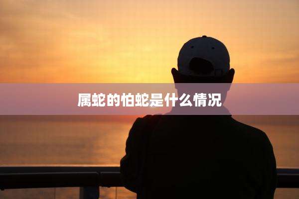 属蛇的怕蛇是什么情况
