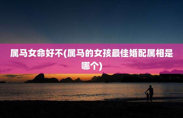 属马女命好不(属马的女孩最佳婚配属相是哪个)