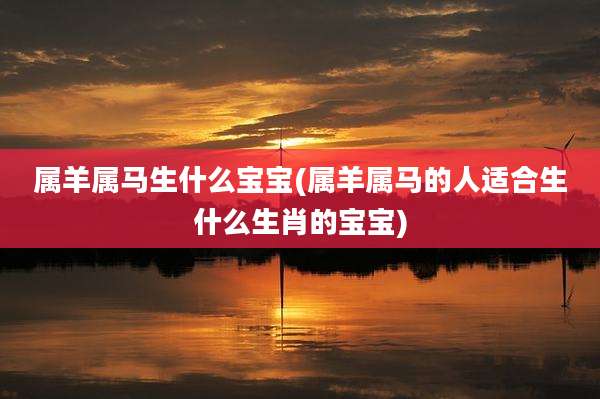 属羊属马生什么宝宝(属羊属马的人适合生什么生肖的宝宝)