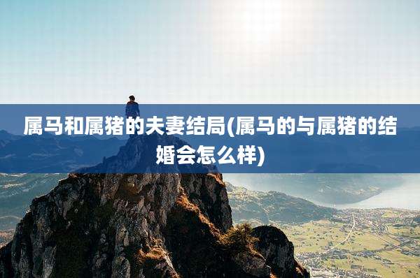 属马和属猪的夫妻结局(属马的与属猪的结婚会怎么样)