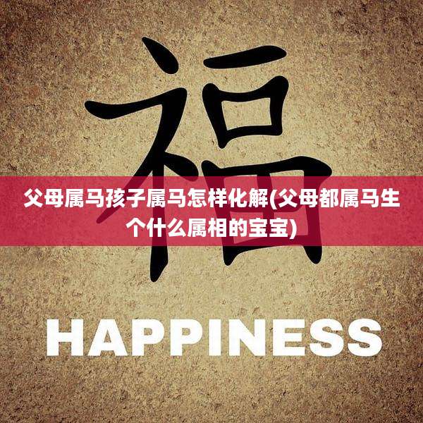 父母属马孩子属马怎样化解(父母都属马生个什么属相的宝宝)