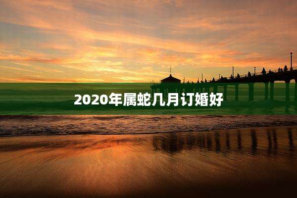 2020年属蛇几月订婚好
