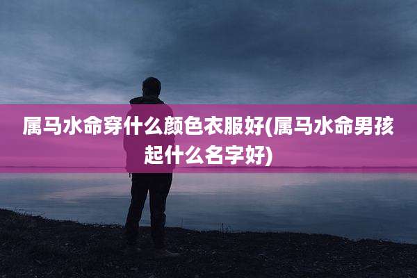 属马水命穿什么颜色衣服好(属马水命男孩起什么名字好)