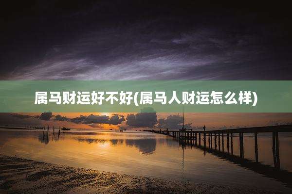属马财运好不好(属马人财运怎么样)