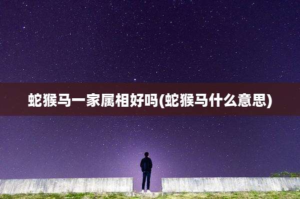 蛇猴马一家属相好吗(蛇猴马什么意思)