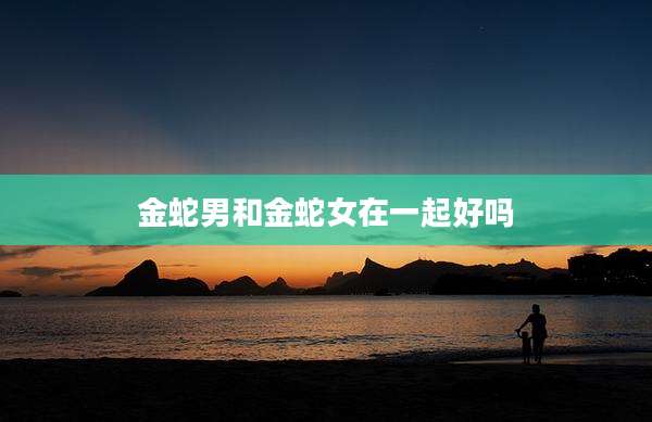 金蛇男和金蛇女在一起好吗