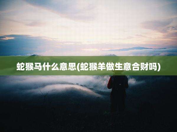 蛇猴马什么意思(蛇猴羊做生意合财吗)