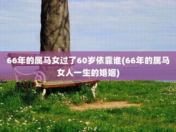 66年的属马女过了60岁依靠谁(66年的属马女人一生的婚姻)