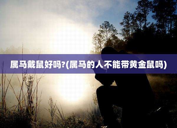 属马戴鼠好吗?(属马的人不能带黄金鼠吗)