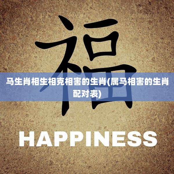 马生肖相生相克相害的生肖(属马相害的生肖配对表)