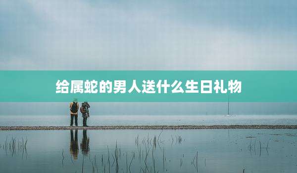 给属蛇的男人送什么生日礼物