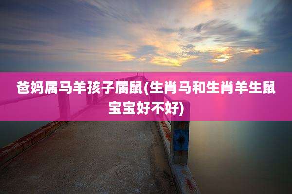 爸妈属马羊孩子属鼠(生肖马和生肖羊生鼠宝宝好不好)