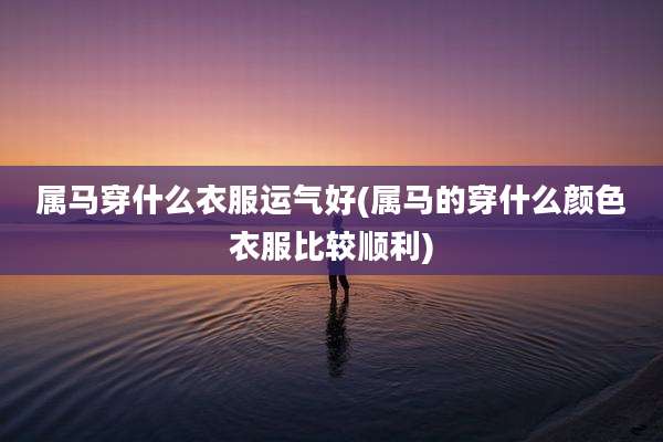 属马穿什么衣服运气好(属马的穿什么颜色衣服比较顺利)