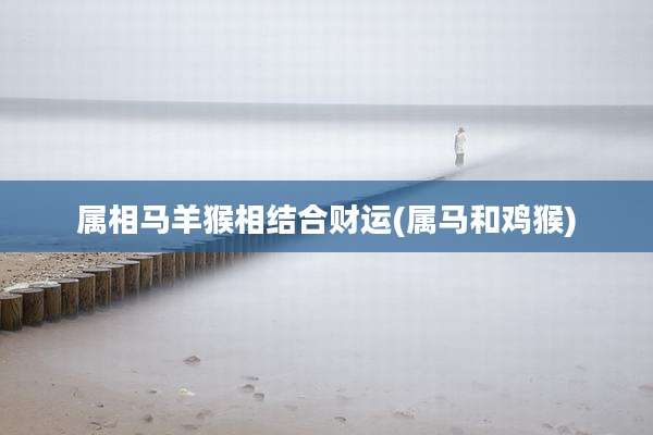 属相马羊猴相结合财运(属马和鸡猴)