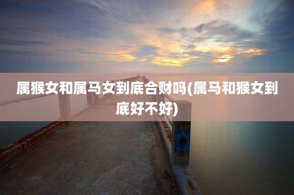 属猴女和属马女到底合财吗(属马和猴女到底好不好)