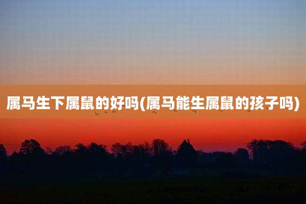 属马生下属鼠的好吗(属马能生属鼠的孩子吗)