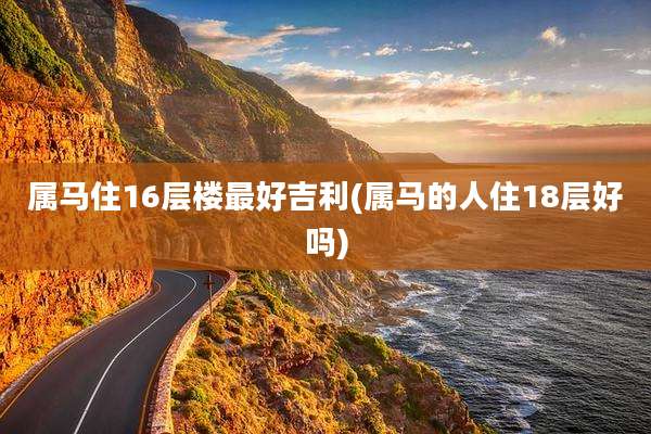 属马住16层楼最好吉利(属马的人住18层好吗)