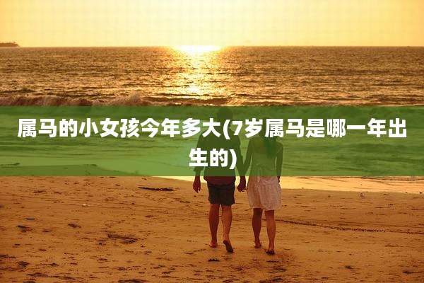 属马的小女孩今年多大(7岁属马是哪一年出生的)